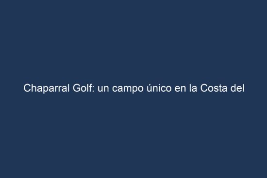 Chaparral Golf: a unique course on the Costa del Sol